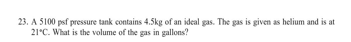 23. A 5100 psf pressure tank contains 4.5kg of an ideal gas. The gas is given as helium and is at
21°C. What is the volume of the gas in gallons?
