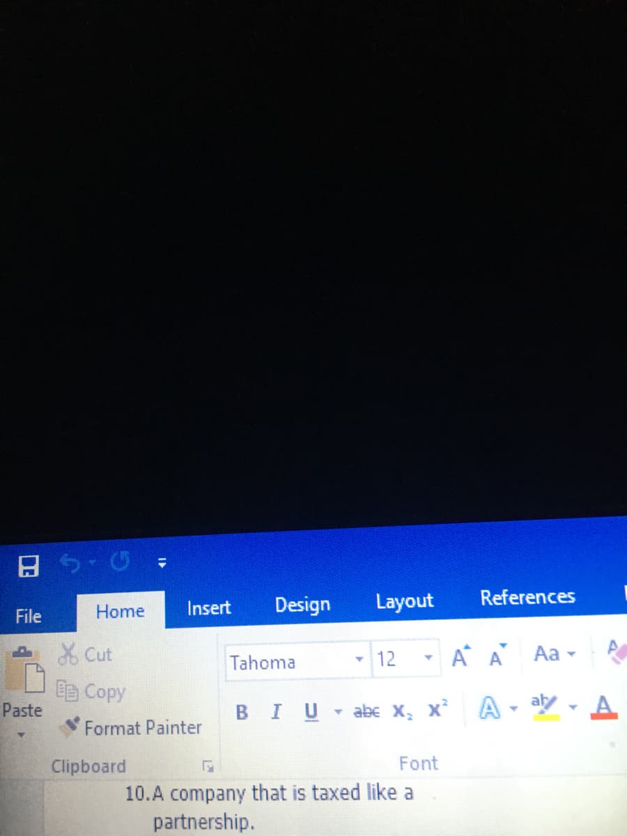 Insert
Design
Layout
References
File
Home
X Cut
Tahoma
- 12
A A
Aa
自Copy
Paste
A - aly - A
BIU abe X, x
Format Painter
Clipboard
Font
10.A company that is taxed like a
partnership.
