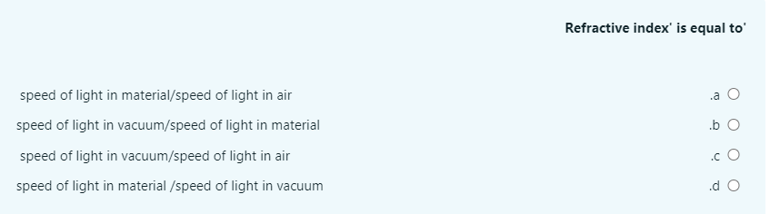 Refractive index' is equal to'
speed of light in material/speed of light in air
.a O
speed of light in vacuum/speed of light in material
.b O
speed of light in vacuum/speed of light in air
.c O
speed of light in material /speed of light in vacuum
.d O
