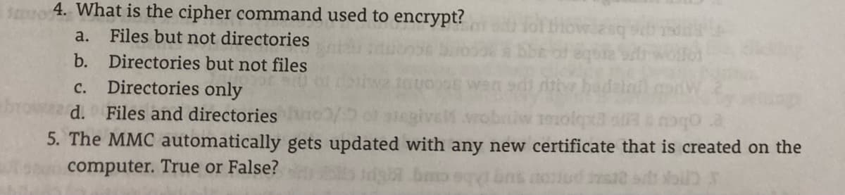 smuo 4. What is the cipher command used to encrypt?
Bhow asq
a.
Files but not directories
b.
Directories but not files
Directories only
d. Files and directories lvr
с.
5. The MMC automatically gets updated with any new certificate that is created on the
computer. True or False?
2 s oil
