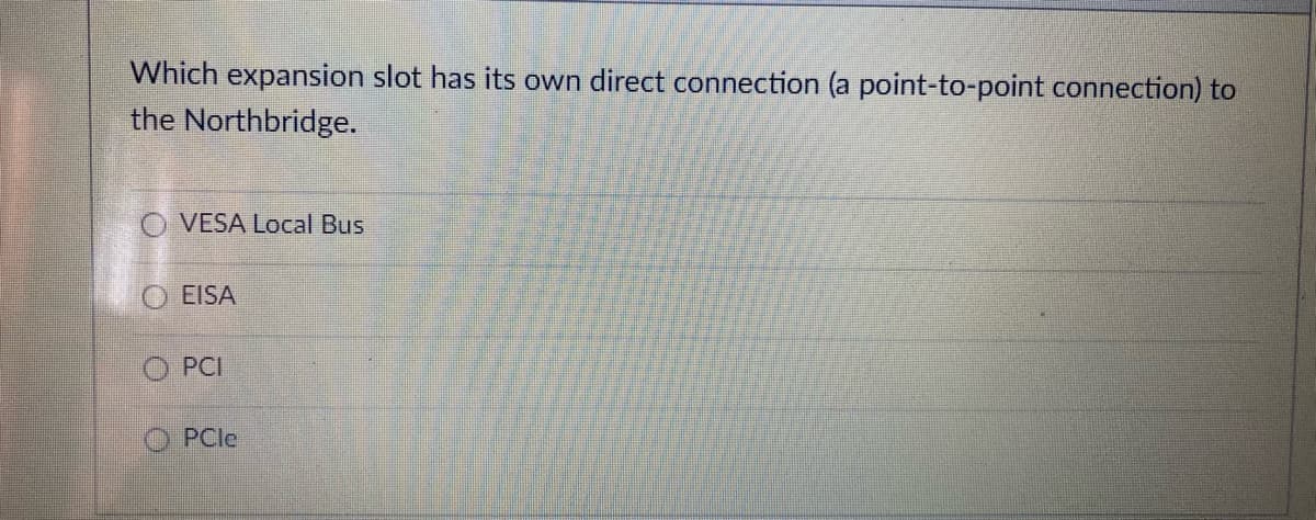 Which expansion slot has its own direct connection (a point-to-point connection) to
the Northbridge.
O VESA Local Bus
O EISA
PCI
PCle
