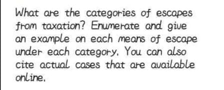 What are the categories of escapes
from taxation? Enumerate and give
an example on each means of escape
under each category. You can also
cite actual cases that are available
online.
