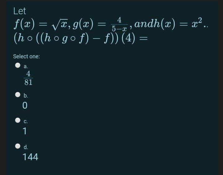 Let
f(x) = Væ, g(x) = ;, , andh(x) = x².
(h o ((h ogo f) – f)) (4) =
5-x
Select one:
а.
4
81
b.
С.
1
• d.
144
