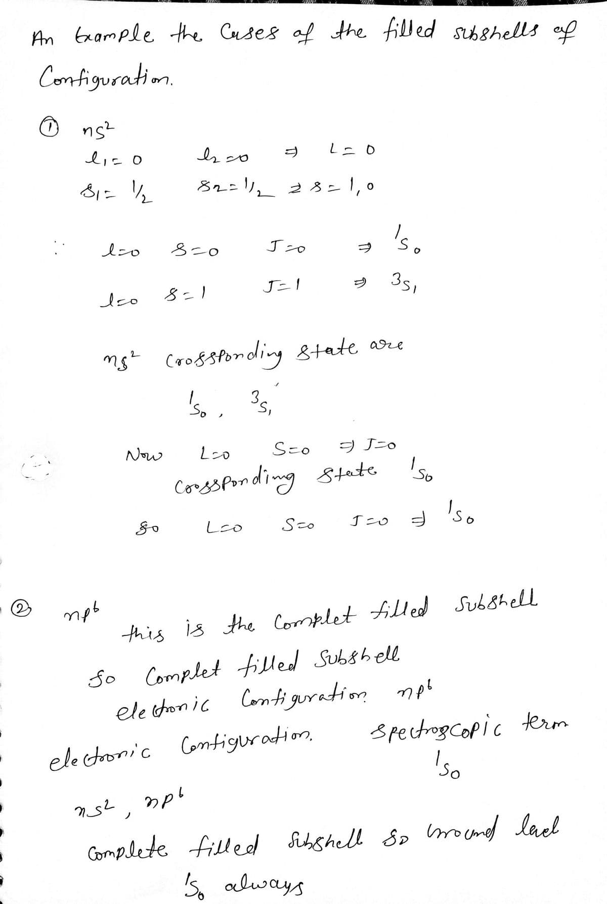 An taample the Cuses af the filled subshells af
Contiguration.
O ns
81= 1½
82=リ, ろ-1,0
Iso
8=0
Jso
J=1
8=1
mst ca
Crofsfonding &tate are
351
Sこo
ラJニ。
Now
Loo
So
corgsponding State
Iso
go
Lco
(2)
this Sub&hell
is the Complet filled
Complet filled Subshell
Contiguration mps
ele ton ic
spectrog Copic term
Iso
electronic Contiguration.
Compilete filled Sihghell 8, mound lacl
s, always
