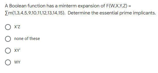 A Boolean function has a minterm expansion of F(W,X,Y,Z) =
Determine the essential prime implicants.
Em(1,3,4,5,9,10,11,12,13,14,15).
X'Z
none of these
O XY'
O WY