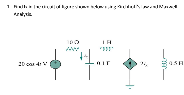 1. Find Ix in the circuit of figure shown below using Kirchhoff's law and Maxwell
Analysis.
10 Q2
1 H
m
2ix
0.5 H
20 cos 41 V
0.1 F