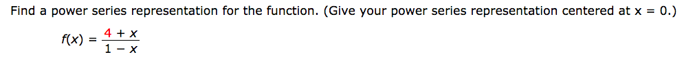 Find a power series representation for the function. (Give your power series representation centered at x = 0.)
4 + x
f(x)
