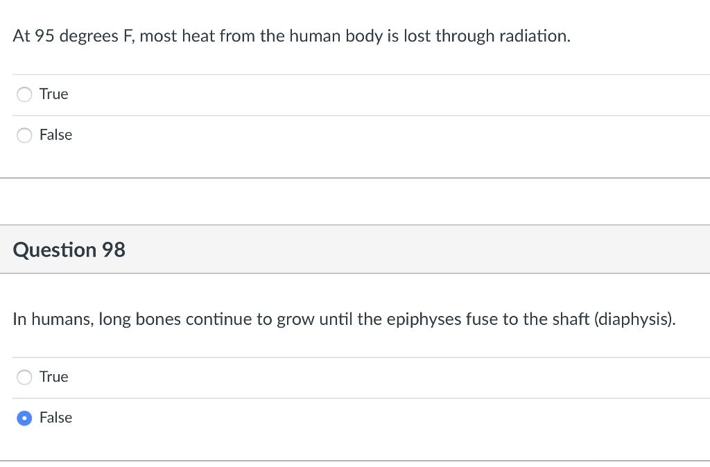 At 95 degrees F, most heat from the human body is lost through radiation.
True
False
Question 98
In humans, long bones continue to grow until the epiphyses fuse to the shaft (diaphysis).
True
False
