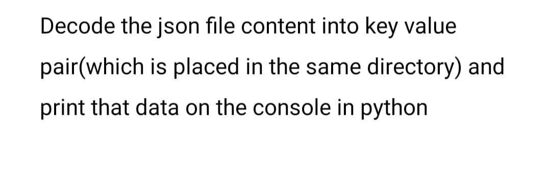 Decode the json file content into key value
pair(which is placed in the same directory) and
print that data on the console in python
