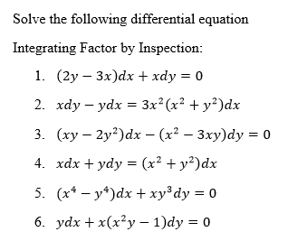 Solve the following differential equation
Integrating Factor by Inspection:
1. (2у — 3х)dx+ xӑy 3D0
2. xdy – ydx = 3x² (x² + y²)dx
3. (ху — 2у?) dx - (x? — Зху)dy %3D о
4. xdx + ydy = (x² + y²)dx
5. (x* — у*)dx + хузdу %3D0
6. ydx + x(x²y – 1)dy = 0
