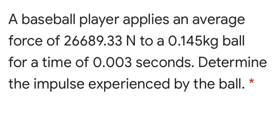 A baseball player applies an average
force of 26689.33 N to a 0.145kg ball
for a time of 0.003 seconds. Determine
the impulse experienced by the ball. *
