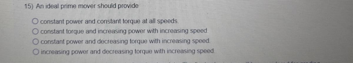 15) An ideal prime mover should provide
O constant power and constant torque at all speeds,
O constant torque and increasing power with inccreasing speed
O constant power and decreasing torque with increasing speed.
increasing power and decreasing torque with increasing speed.
nding
