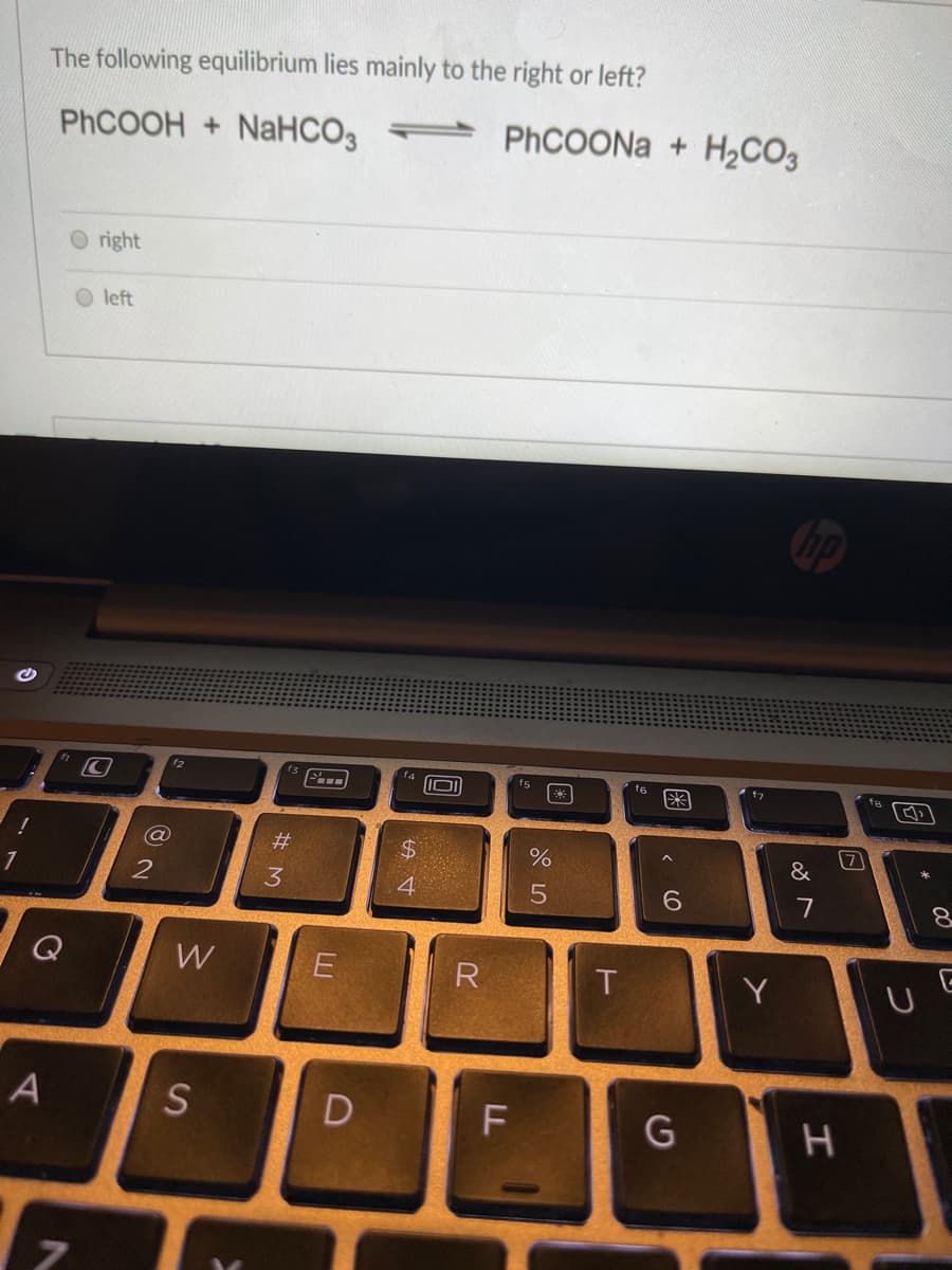 The following equilibrium lies mainly to the right or left?
PHCOOH + NaHCO3
PHCOONA + H½CO3
O right
left
f4
f6
%24
&
2
4.
7
8.
W
R
Y
S
D
# M
