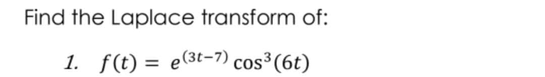 Find the Laplace transform of:
1. f(t) = e(3t-7) cos³(6t)
