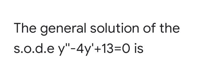 The general solution of the
s.o.d.e y"-4y'+13=O is
