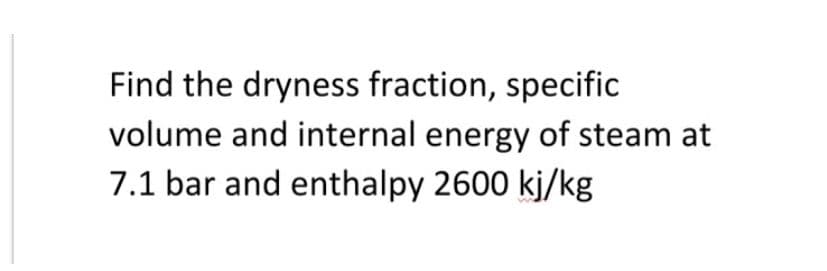 Find the dryness fraction, specific
volume and internal energy of steam at
7.1 bar and enthalpy 2600 kj/kg
