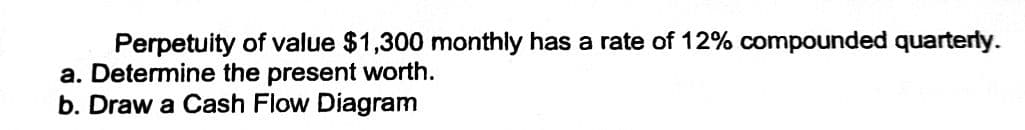 Perpetuity of value $1,300 monthly has a rate of 12% compounded quarterly.
a. Determine the present worth.
b. Draw a Cash Flow Diagram