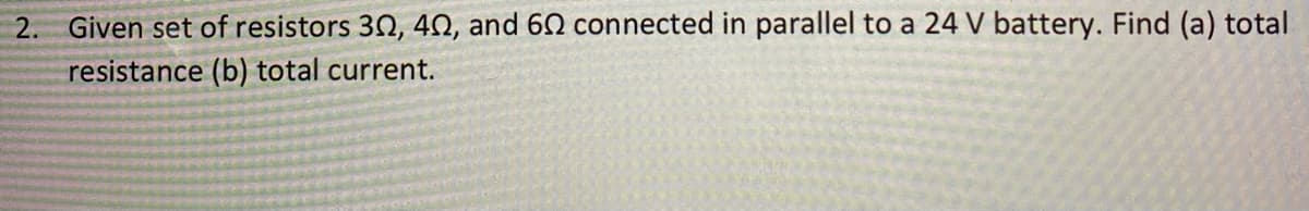 2. Given set of resistors 30, 40, and 60 connected in parallel to a 24 V battery. Find (a) total
resistance (b) total current.
