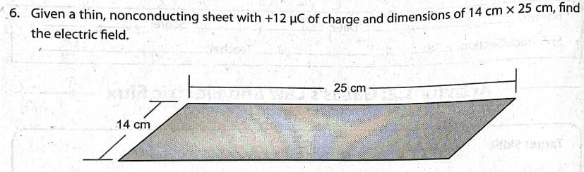 6. Given a thin, nonconducting sheet with +12 uC of charge and dimensions of 14 cm × 25 cm, nind
the electric field.
25 cm
14 cm
