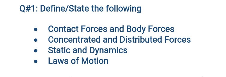 Q#1: Define/State the following
Contact Forces and Body Forces
Concentrated and Distributed Forces
Static and Dynamics
Laws of Motion
