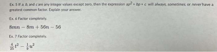 Ex. 5 If a, b, and care any integer values except zero, then the expression ap2 + bp + c will always, sometimes, or never have a
greatest common factor. Explain your answer.
Ex. 6 Factor completely.
8mn – 8m + 56n-56
Ex. 7 Factor completely.
25
