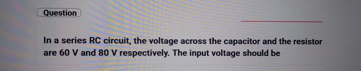 Question
In a series RC circuit, the voltage across the capacitor and the resistor
are 60 V and 80 V respectively. The input voltage should be