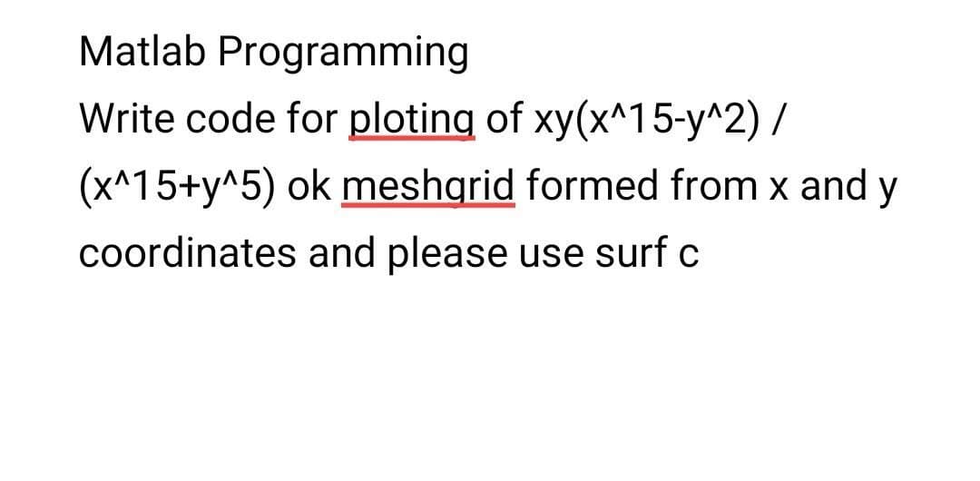 Matlab Programming
Write code for ploting of xy(x^15-y^2) /
(x^15+y^5) ok meshgrid formed from x and y
coordinates and please use surf c
