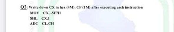 Q2: Write down CX in hex (4M), CF (IM) after executing each instruction
MOV CX, -SF7H
SHL CX,I
ADC CL,CH
