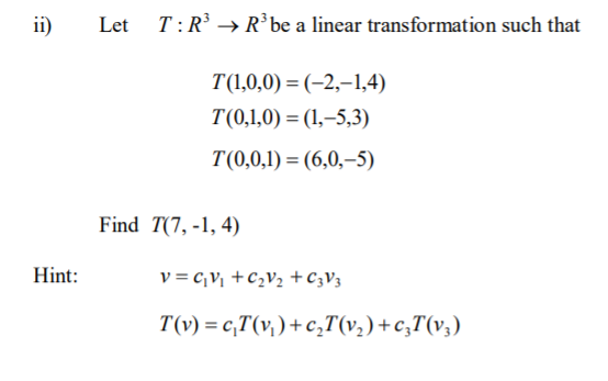 ii)
Let T:R → R*be a linear transformation such that
T(1,0,0) = (-2,–1,4)
T(0,1,0) = (1,–5,3)
T(0,0,1) = (6,0,–5)
Find T(7, -1, 4)
Hint:
v = c,V, +c,V2 +C3V3
T(v) = c,T(v; )+c,T(v,)+c;T(v;)
