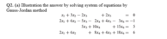 Q2. (a) Illustration the answer by solving system of equations by
Gauss-Jordan method
x1 + 3x2 – 2x3
2x, + 6x2 – 5x3 – 2x4 + 4xs – 3x6 = -1
+ 2xs
= 0
5x3 + 10x4
+ 15x6 = 5
2x1 + 6x2
+ 8x4 + 4xs + 18x6 = 6
%3D
