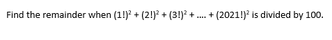 Find the remainder when (1!)? + (2!)? + (3!)? + . + (2021!)² is divided by 100.
