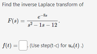 Find the inverse Laplace transform of
-8s
F(s)
=
e
s² - 18 - 12
f(t) = =. (Use step(t-c) for uc(t).)