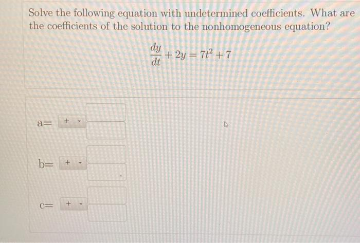 Solve the following equation with undetermined coefficients. What are
the coefficients of the solution to the nonhomogeneous equation?
+2y=71² +7
a=
b=
C=
+
+
+
4
4
4
dy
dt