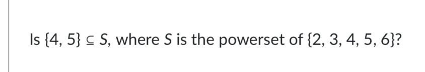 Is {4, 5} c S, where S is the powerset of {2, 3, 4, 5, 6}?
