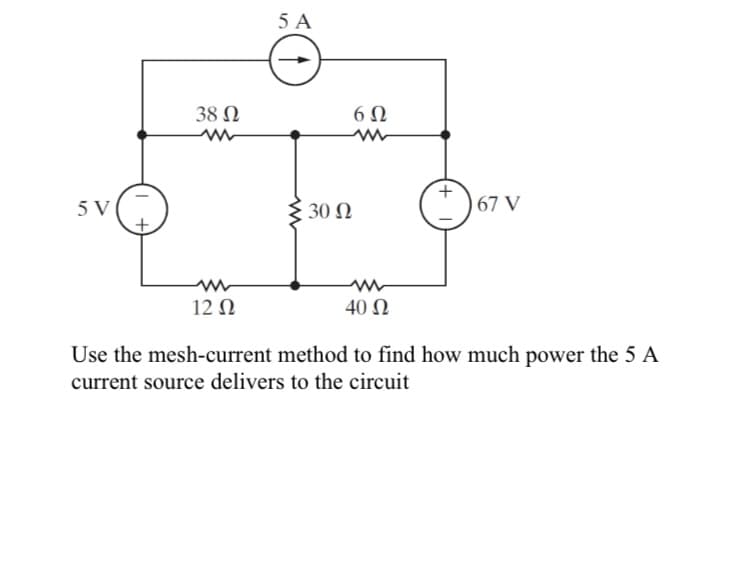 5 A
38 N
6Ω
5 V
30 Ω
67 V
12 N
40 Ω
Use the mesh-current method to find how much power the 5 A
current source delivers to the circuit
