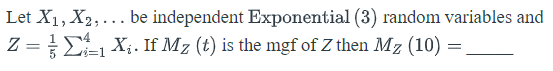 Let X1, X2,... be independent Exponential (3) random variables and
=E X;. If M7 (t) is the mgf of Z then Mz (10)
