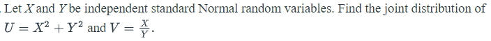 Let X and Y be independent standard Normal random variables. Find the joint distribution of
U = X² +Y² and V = .
