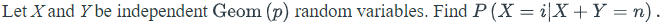 Let X and Y be independent Geom (p) random variables. Find P (X = i[X +Y = n).
