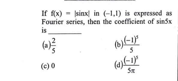 If f(x) = |sinx| in (-1,1) is expressed as
Fourier series, then the coefficient of sin5x
is
(c) 0
5n
