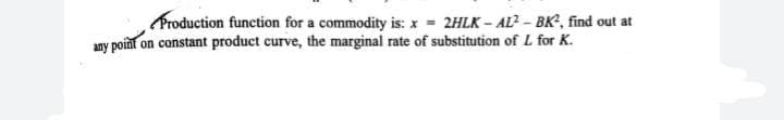 Froduction function for a commodity is: x = 2HLK - AL? - BK, find out at
any point on constant product curve, the marginal rate of substitution of L for K.
