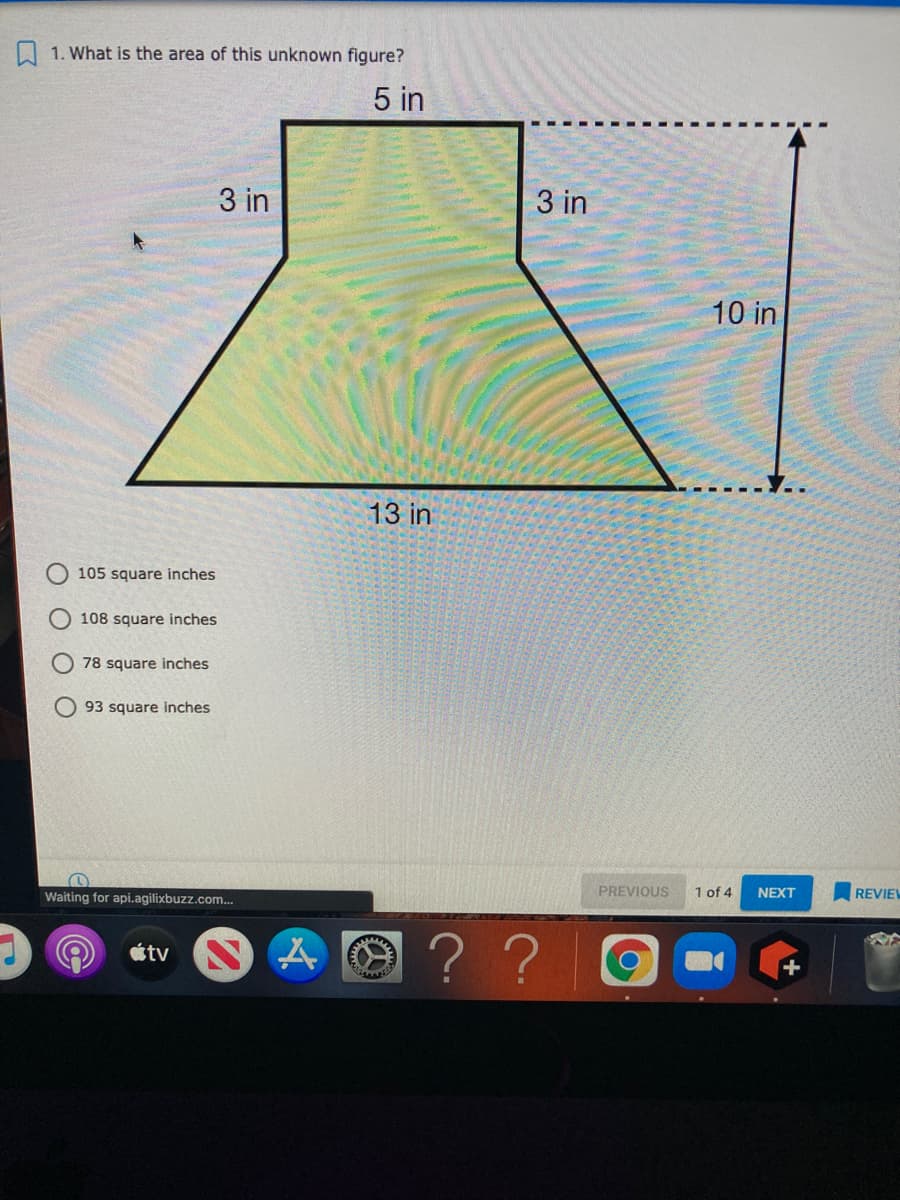 A 1. What is the area of this unknown figure?
5 in
3 in
3 in
10 in
13 in
105 square inches
108 square inches
O 78 square inches
93 square inches
Waiting for api.agilixbuzz.com...
PREVIOUS
1 of 4
NEXT
REVIEL
étv N
? ?
