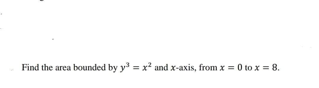 Find the area bounded by y³ = x² and x-axis, from x = 0 to x = 8.