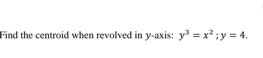 Find the centroid when revolved in y-axis: y³ = x² ; y = 4.