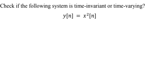 Check if the following system is time-invariant or time-varying?
y[n] = x²[n]
