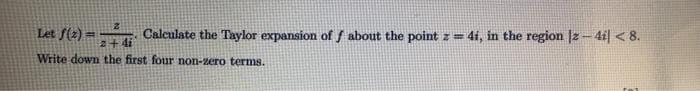 Let f(2)=
Calculate the Taylor expansion of f about the point z = 4i, in the region |z-4i|< 8.
Write down the first four non-zero terms.
2
2+ 4i