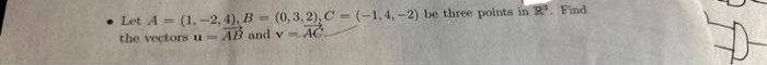 • Let A = (1, -2,4), B = (0,3,2), C = (-1,4,-2) be three points in R. Find
the vectors u AB and v-AC.