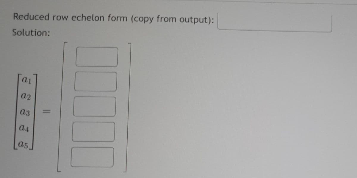 Reduced row echelon form (copy from output):
Solution:
a1
a2
a3
a4
a5
=