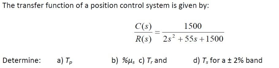 The transfer function of a position control system is given by:
Determine:
a) Tp
C(s)
R(s)
b) %μs c) T, and
=
1500
2s² +55s + 1500
d) T, for a ± 2% band