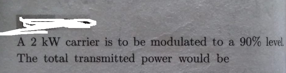 A 2 kW carrier is to be modulated to a
90% level.
The total transmitted power would be
