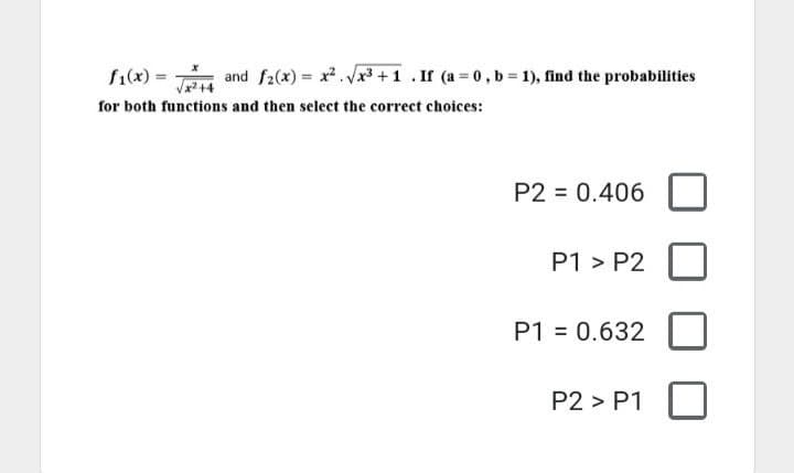 x
and f2(x)=x²√√x³+1 .If (a=0,b= 1), find the probabilities
f₁(x) =
+4
for both functions and then select the correct choices:
P2 = 0.406
P1 > P2
P1 = 0.632
P2 > P1